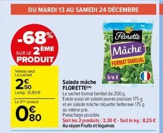 du mardi 13 au samedi 24 décembre  -68%  sur le 2ème  produit  vendu seul lesachet  20  lekg: 12,50 €  le 2 produt  80  florette  mâche  format familial  5/6x  salade mâche florette  le sachet format 