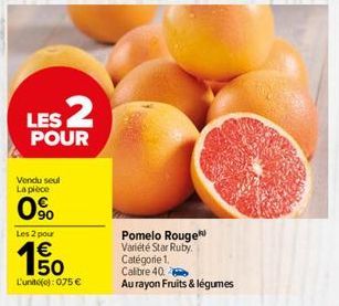 LES 2  POUR  Vendu seul La pièce  0%  Les 2 pour  € 50  L'unité(e): 075 €  Pomelo Rouge Variété Star Ruby.  Catégorie 1. Calibre 40.  Au rayon Fruits & légumes 