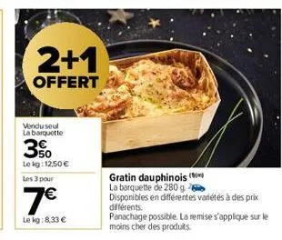 2+1  offert  vendu seul la barquette  3%  le kg: 12.50 €  les 3 pour  7€  le kg:8,33 €  gratin dauphinois (  la barquette de 280 g.  disponibles en différentes variétés à des prix  différents. panacha