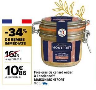 -34%  DE REMISE IMMÉDIATE  165  Lekg: 102,81€  10%  Lekg: 67,88 €  Paison MONTFORT  FOIE GRAS  DE CANARD ENTER  Foie gras de canard entier  à l'ancienne  MAISON MONTFORT 160 g. 