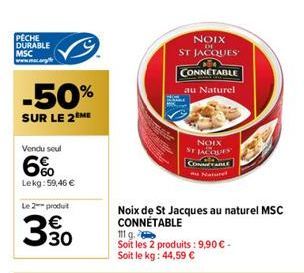 PECHE DURABLE MSC www.mac.org/e  -50%  SUR LE 2 ME  Vendu seul  60 Lekg:59,46 €  Le 2 produt  330  NOIX  DE  ST JACQUES  CONNETABLE  au Naturel  Noix de St Jacques au naturel MSC CONNÉTABLE  NOIX ST J