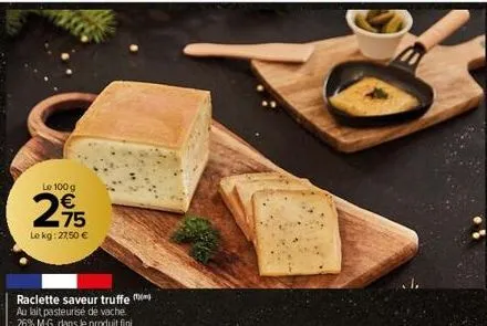 le 100 g  2,95  €  le kg: 27,50 €  raclette saveur truffe au lait pasteurisé de vache. -26% m-g. dans le produit finit 