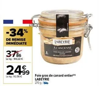 -34%  de remise immédiate  37%  le kg: 140,22 €  24.99  le kg: 92,56 €  labeyrie  à l'ancienne foie gras de cana enter  foie gras de canard entier labeyrie  270 g. 