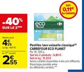 Vendu seul  25  Le kg: 1417 €  Le 2 produt  255  -40%  SUR LE 2 ME  eco  Planet  SOIT  0,11€  La tablette  Pastilles lave vaisselle classique  CARREFOUR ECO PLANET  Par 30,300 g  Soit les 2 produits :