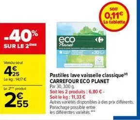 vendu seul  25  le kg: 1417 €  le 2 produt  255  -40%  sur le 2 me  eco  planet  soit  0,11€  la tablette  pastilles lave vaisselle classique  carrefour eco planet  par 30,300 g  soit les 2 produits :