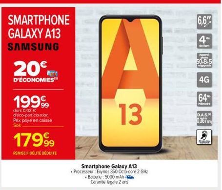 SMARTPHONE GALAXY A13 SAMSUNG  20€  D'ÉCONOMIES  1999  dont 0,02 € d'éco-participation Prix payé en caisse Soit  1799⁹9  REMISE FIDÉLITÉ DÉDUITE  A  13  Smartphone Galaxy A13  • Processeur: Exynos 850