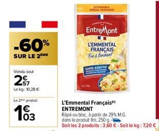 -60%  SUR LE 2 ME  Vendu seul  27  Le kg: 10,28 €  Le 2 produit  €  EntreMont  L'EMMENTAL  FRANÇAIS Fin & fondant  SANS ADDITIF  L'Emmental Français  ENTREMONT  Rapé ou bloc, à partir de 29% M.G.  dan