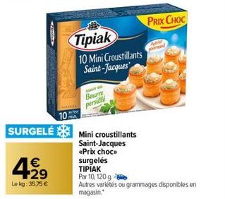 429  €  Lekg: 35,75 €  Tipiak  10 Mini Croustillants Saint-Jacques  Beurre  persille  102 SURGELÉ Mini croustillants  Saint-Jacques  «Prix choc»> surgelés TIPIAK  Par 10, 120 g  Autres variétés ou gra