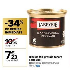 -34%  DE REMISE IMMÉDIATE  10%  Le kg: 73 €  €  793  Le kg: 48,20 €  15  Mais  LABEYRIE  BLOC DE FOIE GRAS DE CANARD  Bloc de foie gras de canard LABEYRIE  Nature ou au poivre de Sichuan, 150 g. 