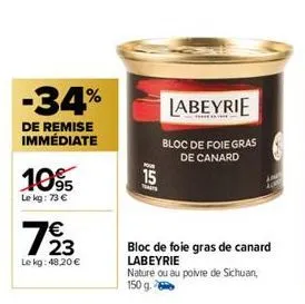 -34%  de remise immédiate  10%  le kg: 73 €  €  793  le kg: 48,20 €  15  mais  labeyrie  bloc de foie gras de canard  bloc de foie gras de canard labeyrie  nature ou au poivre de sichuan, 150 g. 