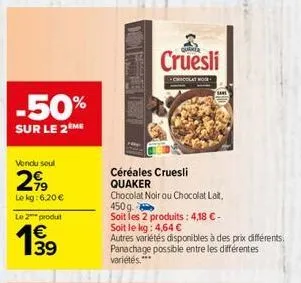 -50%  sur le 2 me  vendu soul  299  le kg: 6,20 € le 2 produt  139  €  cruesli  chocolat hock  céréales cruesli quaker  chocolat noir ou chocolat lait, 450g.  soit les 2 produits: 4,18 € -  soit le kg