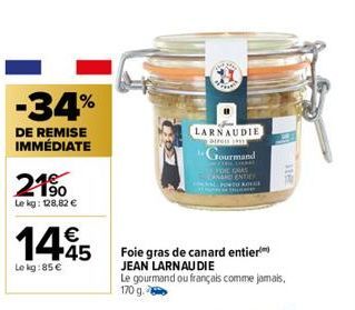 -34%  DE REMISE IMMÉDIATE  21⁹0  Le kg: 128,82 €  €  14.45  Le kg:85 €  LARNAUDIE  Dire  Jourmand  SLIKKAT E GRAS ENTI TROLLE  He  116  Foie gras de canard entier JEAN LARNAU DIE  Le gourmand ou franç