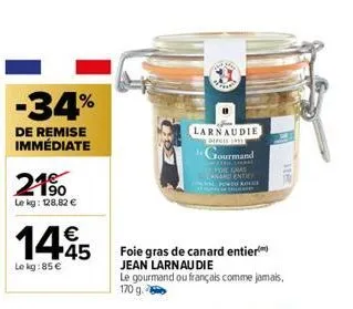 -34%  de remise immédiate  21⁹0  le kg: 128,82 €  €  14.45  le kg:85 €  larnaudie  dire  jourmand  slikkat e gras enti trolle  he  116  foie gras de canard entier jean larnau die  le gourmand ou franç