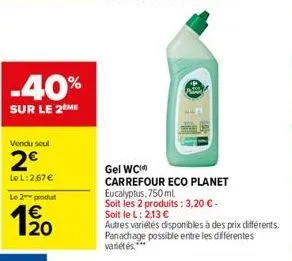 -40%  sur le 2 me  vondu soul  2€  le l:267 €  le 2 produt  20  gel wc  carrefour eco planet eucalyptus, 750 ml.  soit les 2 produits: 3,20 € -  soit le l: 2,13 €  autres variétés disponibles à des pr