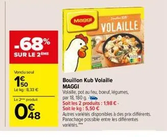 -68%  sur le 2 me  vendu seul  10  lokg: 8,33 €  le 2 produit  € 48  maggi  71  volaille  bouillon kub volaille maggi  volaille, pot au feu, boeuf, légumes,  par 18, 180 g.  soit les 2 produits: 1,98 