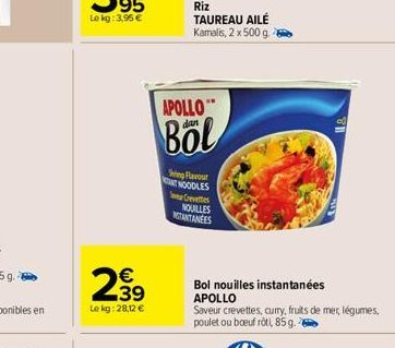 239  €  Le kg: 28,12 €  Riz  TAUREAU AILÉ Kamalis, 2 x 500 g  APOLLO"  dan  Böl  Sing Flavour NT NOODLES Crevettes NOUILLES NOTANTANEES  Bol nouilles instantanées APOLLO  Saveur crevettes, curry, frui