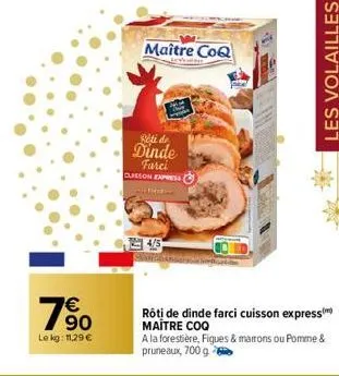 €  90  le kg: 11,29 €  maître coq  rété de  dinde farci cuisson express  the  rôti de dinde farci cuisson express) maitre coq  a la forestière, figues & marrons ou pomme & pruneaux, 700 g  les volaill