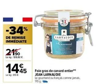 -34%  de remise immédiate  21⁹0  le kg: 128,82 €  €  14.45  le kg:85 €  larnaudie  dire  jourmand  slikkat e gras enti trolle  he  116  foie gras de canard entier jean larnau die  le gourmand ou franç