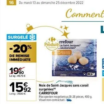 16 du mardi 13 au dimanche 25 décembre 2022  surgelé  -20%  de remise immédiate  19%  le kg: 49,75 €  15%2  92  lekg: 39,80 €  rrefour  produits de saint jacques  -jakobsnoten  8 pictu  שיר  noix de s