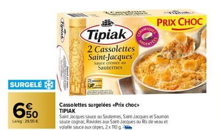 SURGELÉ  €  650  69  Lokg:29,55 €  Tipiak  Tipiak  2 Cassolettes Saint-Jacques  Sauce crémée au Sauternes  Cassolettes surgelées <<Prix choc>> ΤΙΡΙΑΚ  Saint Jacques sauce au Sautemes, Saint-Jacques et