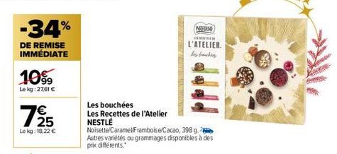 -34%  DE REMISE IMMÉDIATE  10%  Le kg: 27,61 €  725  €  Le kg: 18,22 €  Les bouchées  Les Recettes de l'Atelier NESTLÉ  Noisette/CaramelFramboise Cacao, 398 g Autres variétés ou grammages disponibles 