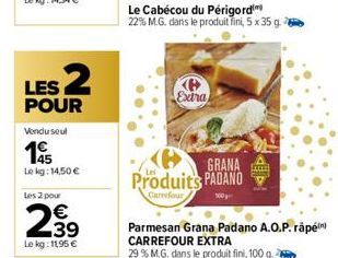 LES 2  POUR  Vendu seul  15  Lokg: 14,50 €  Les 2 pour  2,39  €  Le kg: 11,95 €  Extra  Le Cabécou du Périgord 22% M.G. dans le produit fini, 5 x 35 g.  GRANA  Produits PADANO  Carrefour  KP  Parmesan