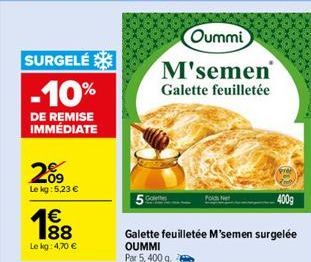 SURGELÉ  -10%  DE REMISE IMMÉDIATE  20⁹  Le kg: 5,23 €  188  Le kg: 4,70 €  Oummi  M'semen  Galette feuilletée  400g  Galette feuilletée M'semen surgelée OUMMI Par 5,400 g. 