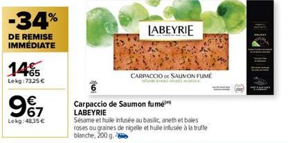 -34%  DE REMISE IMMÉDIATE  145  Lekg: 73,25 €  9€7  Lokg: 48,35 €  a  LABEYRIE  CARPACCIO DE SAUMON FUMÉ  Carpaccio de Saumon fumé LABEYRIE  Sésame et huile infusée au basilic, aneth et baies roses ou