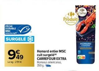 PECHE DURABLE MSC  SURGELÉ  949  €  Le kg: 271 €  Produits  Homard entier MSC cuit surgelé CARREFOUR EXTRA Homarus americanus, 350g.  HOMARD  CANADIEN 