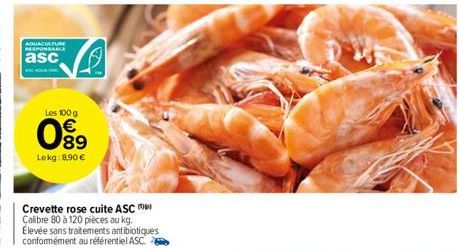 AQUACULTURE RESPONSABLE  asc  Les 100 g  € 89 Lekg: 8,90 €  8038  Crevette rose cuite ASC Calibre 80 à 120 pièces au kg. Élevée sans traitements antibiotiques conformément au référentiel ASC. 