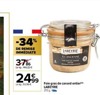-34%  DE REMISE IMMÉDIATE  37%  Le kg: 140,22 €  24.99  Le kg: 92,56 €  LABEYRIE  À L'ANCIENNE FOIE GRAS DE CANA ENTER  Foie gras de canard entier LABEYRIE  270 g. 