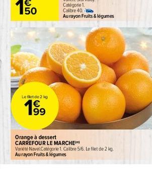 50  Le flet de 2 kg  199  Orange à dessert  CARREFOUR LE MARCHE  Variété Navel Catégorie 1. Calibre 5/6. Le filet de 2 kg.  Au rayon Fruits & légumes 