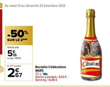 40 Du mardi 13 au dimanche 25 décembre 2022  -50%  SUR LE 2ÈME  Vendu seul  595  Lekg: 17,15 €  Le 2 produit  €  267  Bouteille Célébrations MARS  312 g  Soit les 2 produits : 8,02 € - Soit le kg: 12,