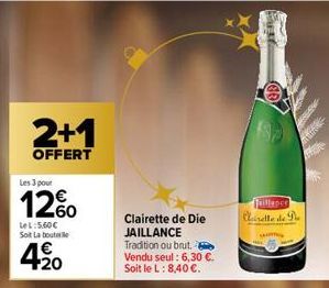 2+1  OFFERT  Les 3 pour  12%  Le L:5.60€ Soi La bout  € +20  Clairette de Die JAILLANCE Tradition ou brut. Vendu seul: 6,30 €. Soit le L: 8,40 €.  Taillance Clairette de 