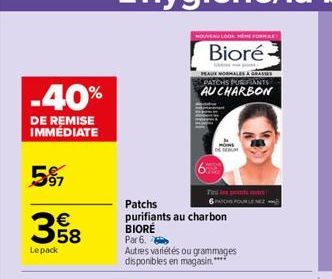 -40%  DE REMISE IMMÉDIATE  597  358  €  Lepack  NOUVEAU LOOK HEM FORMA  Bioré  Patchs  purifiants au charbon BIORE  Par 6.  Autres variétés ou grammages disponibles en magasin.*****  GRASHES  PEAUX NO