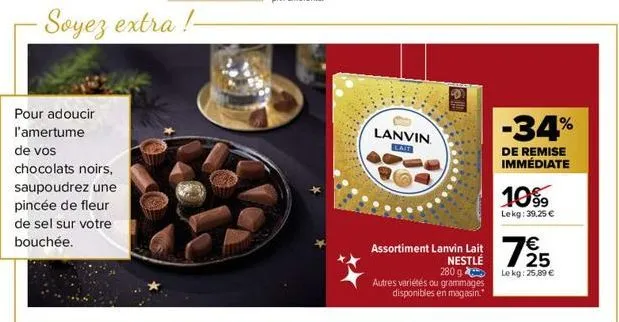 pour adoucir  l'amertume  de vos  chocolats noirs,  saupoudrez une  pincée de fleur de sel sur votre bouchée.  soyez extra !- lanvin  lait  sh  assortiment lanvin lait 725  €  nestlé 280 g  le kg: 25,