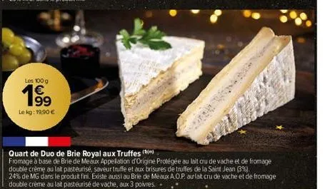 los 100 g €  199  le kg: 19,90 €  quart de duo de brie royal aux truffes  fromage à base de brie de meaux appellation d'origine protégée au lait cru de vache et de fromage double crème au lait pasteur