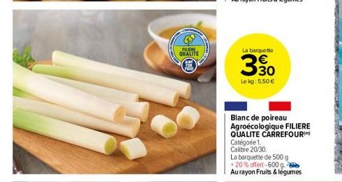 FLERE  QUALITE  Foco  La barquette  330  Le kg: 5,50 €  Blanc de poireau Agroécologique FILIERE QUALITE CARREFOUR  Catégorie 1.  Calibre 20/30  La barquette de 500 g  +20% offert-600 g.  Au rayon Frui