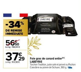 -34%  DE REMISE IMMÉDIATE  56%  Le kg: 156,94 €  37%9  Lekg: 103,58 €  LABEYRIE TRADITION  FOIE GRAS DE  29 Foie gras de canard entier) LABEYRIE  Torchon Tradition, juste salé et poivré ou Pochon  Car