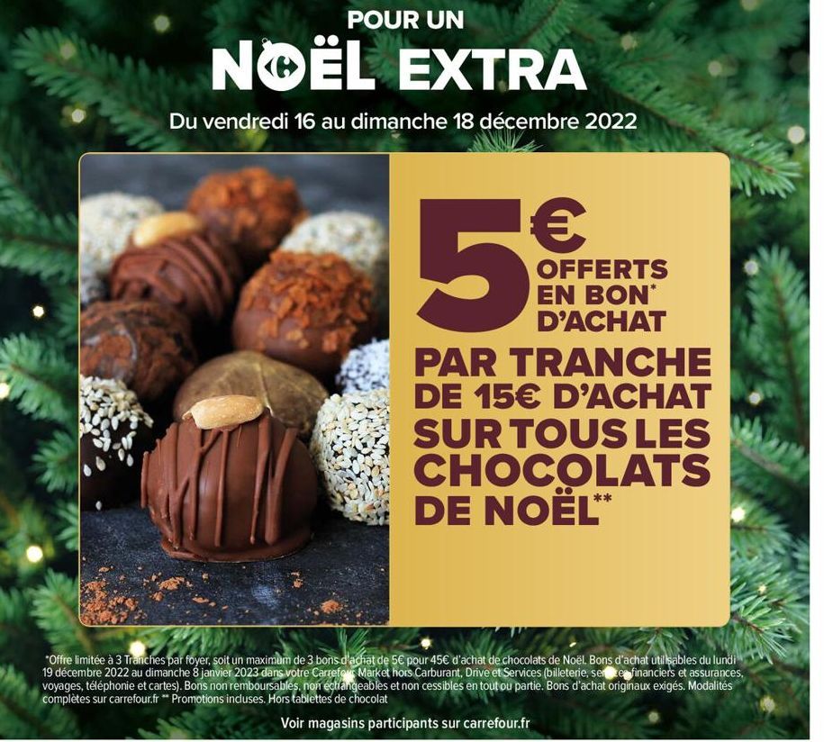 POUR UN  NOËL EXTRA  Du vendredi 16 au dimanche 18 décembre 2022  5  PAR TRANCHE DE 15€ D'ACHAT SUR TOUS LES CHOCOLATS DE NOËL**  OFFERTS EN BON* D'ACHAT  *Offre limitée à 3 Tranches par foyer, soit u