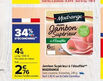 34%  D'ÉCONOMIES  49  Le kg: 1742 € Prix payé en caisse Soit  €  2,96  6  Madrange  mon  Supérieur à l'Étouffée  Ingridients Origine  Jambon Supérieur à l'étouffée MADRANGE  Sans couenne, 6 tranches, 