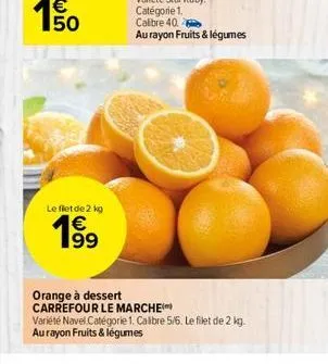 50  le flet de 2 kg  199  orange à dessert  carrefour le marche  variété navel catégorie 1. calibre 5/6. le filet de 2 kg.  au rayon fruits & légumes 