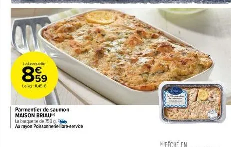 la barquette  00  e5  le kg: 11,45 €  parmentier de saumon maison briau  la barquette de 750 g.  au rayon poissonnerie libre-service  1100 