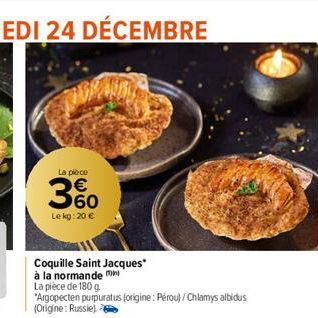 La pièce  360  €  Le kg: 20 €  Coquille Saint Jacques*  à la normande  La pièce de 180 g  "Argopecten purpuratus (origine: Pérou)/Chlamys albidus (Origine: Russie) 