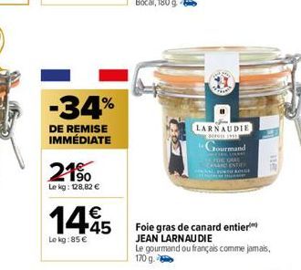 -34%  DE REMISE IMMÉDIATE  21⁹0  Le kg: 128,82 €  €  14.45  Le kg:85 €  LARNAUDIE  Dire  Jourmand  SLIKKAT E GRAS ENTI TROLLE  He  116  Foie gras de canard entier JEAN LARNAU DIE  Le gourmand ou franç