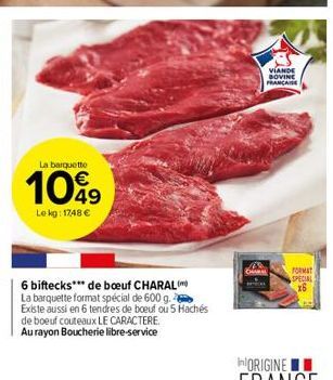 La barquette  10%9  Le kg: 1748 €  6 biftecks*** de bœuf CHARAL  La barquette format spécial de 600 g. Existe aussi en 6 tendres de boeuf ou 5 Hachés  de boeuf couteaux LE CARACTERE.  Au rayon Boucher