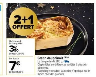 2+1  offert  vendu seul la barquette  3%  le kg: 12.50 €  les 3 pour  7€  le kg:8,33 €  gratin dauphinois (  la barquette de 280 g.  disponibles en différentes variétés à des prix  différents. panacha