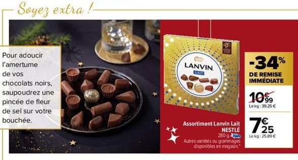 Pour adoucir  l'amertume  de vos  chocolats noirs,  saupoudrez une  pincée de fleur de sel sur votre bouchée.  Soyez extra !- LANVIN  LAIT  SH  Assortiment Lanvin Lait 725  €  NESTLÉ 280 g  Le kg: 25,