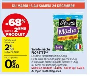 -68%  sur le 2ème  produit  vendu seul le sachet  50  le kg: 12,50 €  le 2 produt  080  florette  mache format familial  5/6x  salade mache florette le sachet format familial de 200 g  existe aussi en