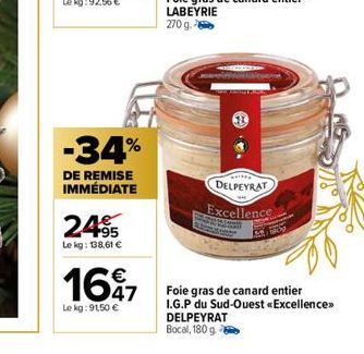 -34%  DE REMISE IMMÉDIATE  24.95  Le kg: 138,61 €  1697  47  Le kg: 9150 €  DELPEYRAT  Excellence  Foie gras de canard entier I.G.P du Sud-Ouest «Excellence>> DELPEYRAT Bocal, 180 g 